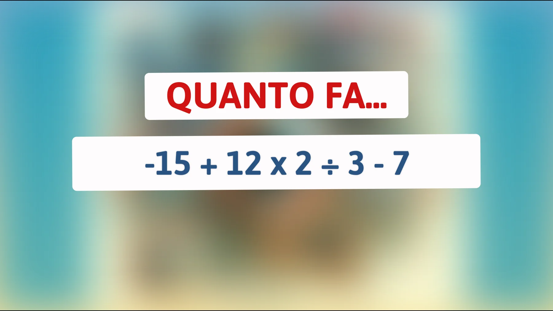Se risolvi questo indovinello sei un autentico genio: la soluzione di -15 + 12 x 2 ÷ 3 - 7 ti sorprenderà!"